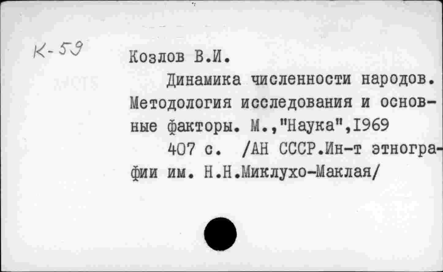 ﻿Козлов В.И.
Динамика численности народов. Методология исследования и основные факторы. М.,"Наука",1969
407 с. /АН СССР.Ин-т этногра фии им. Н.Н.Миклухо-Маклая/